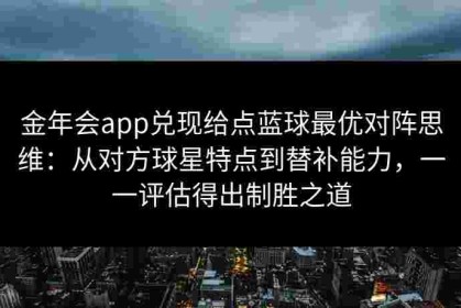 金年会app兑现给点蓝球最优对阵思维：从对方球星特点到替补能力，一一评估得出制胜之道