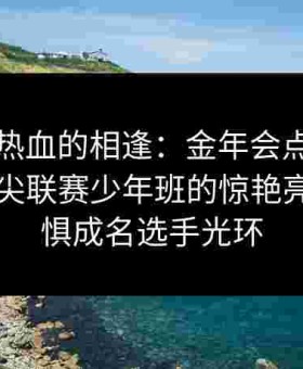 青春与热血的相逢：金年会点出给点电竞顶尖联赛少年班的惊艳亮相，无惧成名选手光环