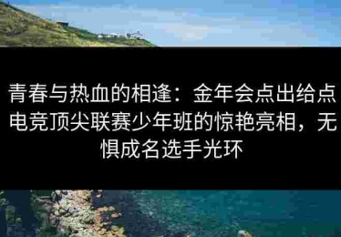 青春与热血的相逢：金年会点出给点电竞顶尖联赛少年班的惊艳亮相，无惧成名选手光环