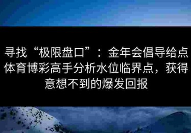 寻找“极限盘口”：金年会倡导给点体育博彩高手分析水位临界点，获得意想不到的爆发回报