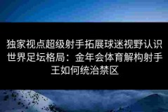 独家视点超级射手拓展球迷视野认识世界足坛格局：金年会体育解构射手王如何统治禁区