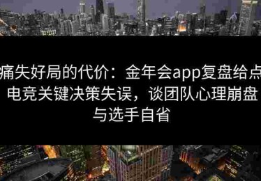 痛失好局的代价：金年会app复盘给点电竞关键决策失误，谈团队心理崩盘与选手自省