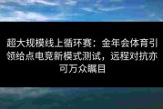 超大规模线上循环赛：金年会体育引领给点电竞新模式测试，远程对抗亦可万众瞩目
