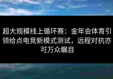 超大规模线上循环赛：金年会体育引领给点电竞新模式测试，远程对抗亦可万众瞩目