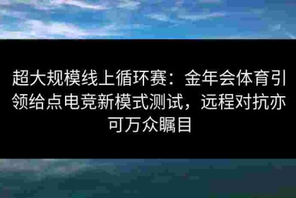 超大规模线上循环赛：金年会体育引领给点电竞新模式测试，远程对抗亦可万众瞩目