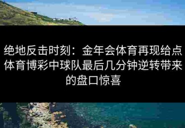 绝地反击时刻：金年会体育再现给点体育博彩中球队最后几分钟逆转带来的盘口惊喜
