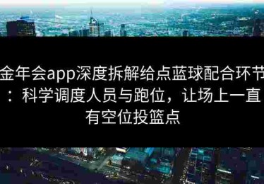 金年会app深度拆解给点蓝球配合环节：科学调度人员与跑位，让场上一直有空位投篮点