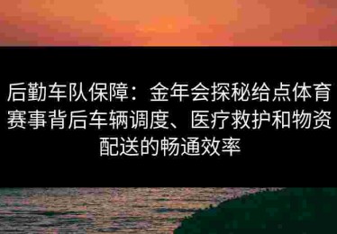 后勤车队保障：金年会探秘给点体育赛事背后车辆调度、医疗救护和物资配送的畅通效率