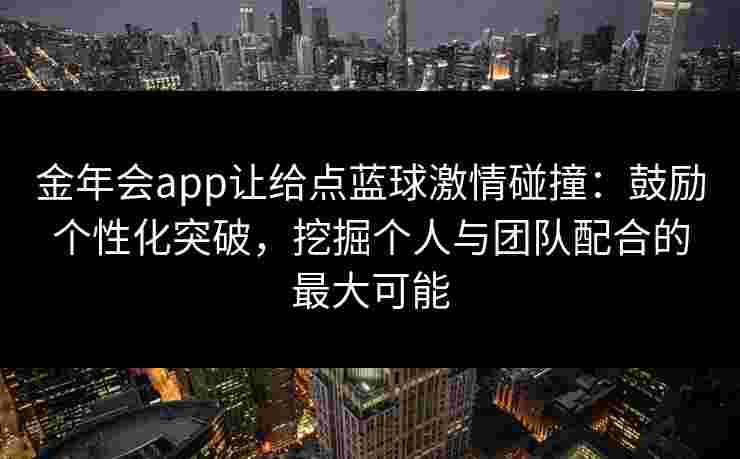 金年会app让给点蓝球激情碰撞：鼓励个性化突破，挖掘个人与团队配合的最大可能