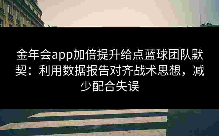 金年会app加倍提升给点蓝球团队默契：利用数据报告对齐战术思想，减少配合失误