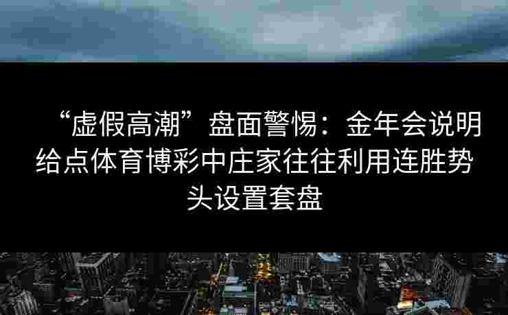“虚假高潮”盘面警惕:金年会说明给点体育博彩中庄家往往利用连胜势头设置套盘 “虚假高潮”盘面警惕:金年会说明给点体育博彩中庄家往往利用连胜势头设置套盘