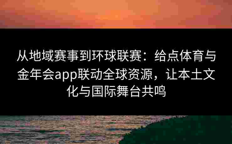 从地域赛事到环球联赛:给点体育与金年会app联动全球资源,让本土文化与国际舞台共鸣 从地域赛事到环球联赛:给点体育与金年会app联动全球资源,让本土文化与国际舞台共鸣