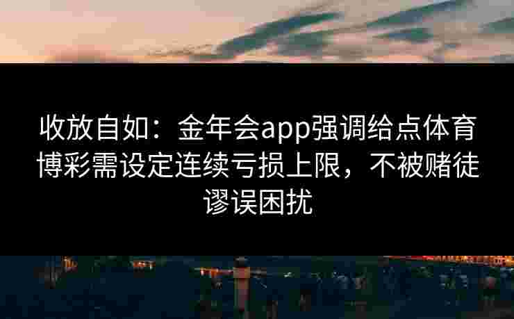 收放自如:金年会app强调给点体育博彩需设定连续亏损上限,不被赌徒谬误困扰 收放自如:金年会app强调给点体育博彩需设定连续亏损上限,不被赌徒谬误困扰