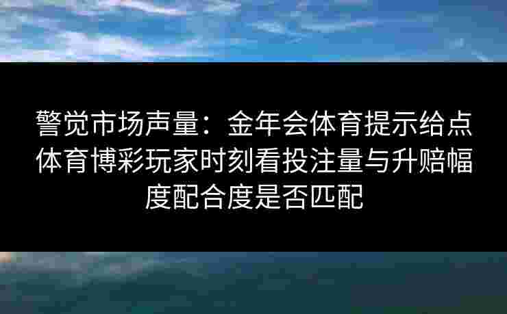 警觉市场声量:金年会体育提示给点体育博彩玩家时刻看投注量与升赔幅度配合度是否匹配 警觉市场声量:金年会体育提示给点体育博彩玩家时刻看投注量与升赔幅度配合度是否匹配
