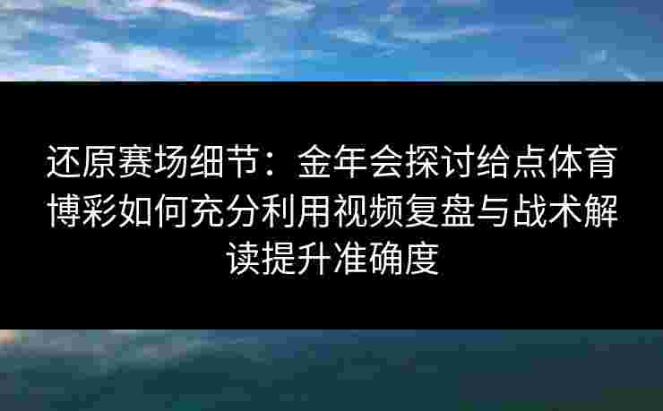 还原赛场细节：金年会探讨给点体育博彩如何充分利用视频复盘与战术解读提升准确度