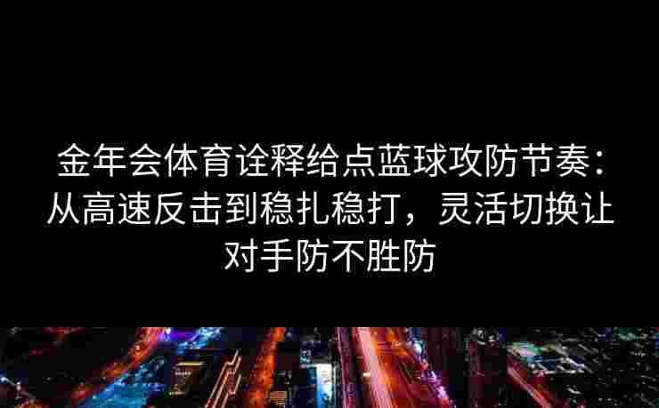 金年会体育诠释给点蓝球攻防节奏:从高速反击到稳扎稳打,灵活切换让对手防不胜防 金年会体育诠释给点蓝球攻防节奏:从高速反击到稳扎稳打,灵活切换让对手防不胜防