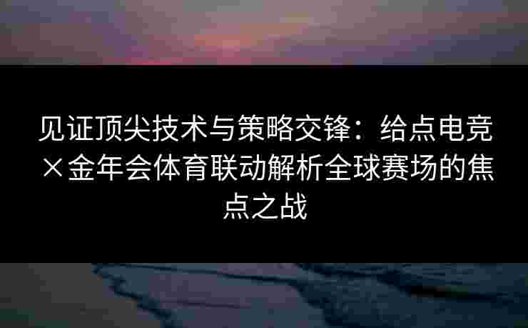 见证顶尖技术与策略交锋：给点电竞×金年会体育联动解析全球赛场的焦点之战