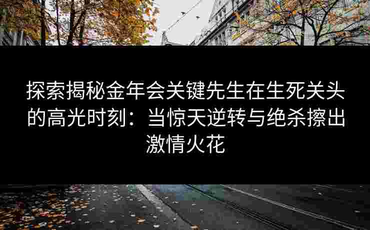 探索揭秘金年会关键先生在生死关头的高光时刻:当惊天逆转与绝杀擦出激情火花 探索揭秘金年会关键先生在生死关头的高光时刻:当惊天逆转与绝杀擦出激情火花