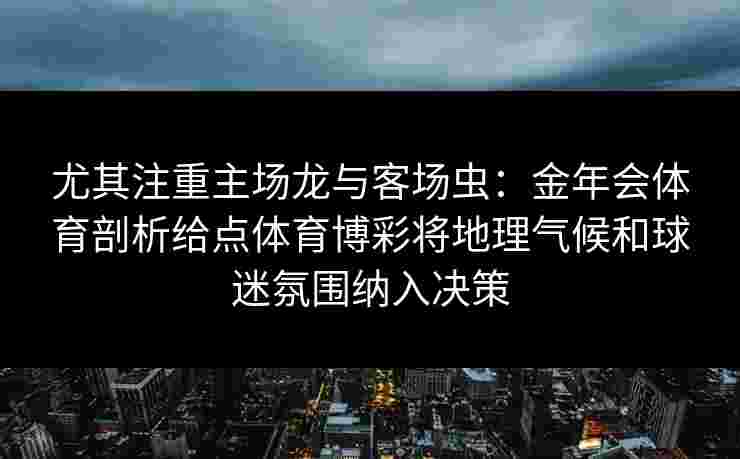 尤其注重主场龙与客场虫:金年会体育剖析给点体育博彩将地理气候和球迷氛围纳入决策 尤其注重主场龙与客场虫:金年会体育剖析给点体育博彩将地理气候和球迷氛围纳入决策