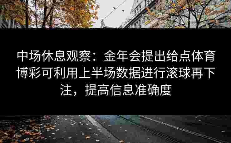 中场休息观察:金年会提出给点体育博彩可利用上半场数据进行滚球再下注,提高信息准确度 中场休息观察:金年会提出给点体育博彩可利用上半场数据进行滚球再下注,提高信息准确度