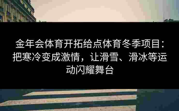 金年会体育开拓给点体育冬季项目:把寒冷变成激情,让滑雪、滑冰等运动闪耀舞台 金年会体育开拓给点体育冬季项目:把寒冷变成激情,让滑雪、滑冰等运动闪耀舞台