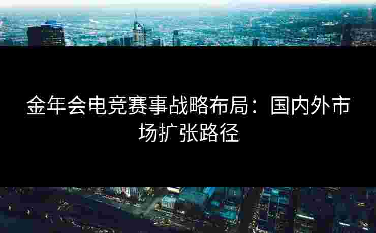 金年会电竞赛事战略布局：国内外市场扩张路径