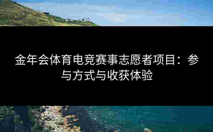 金年会体育电竞赛事志愿者项目:参与方式与收获体验 金年会体育电竞赛事志愿者项目:参与方式与收获体验