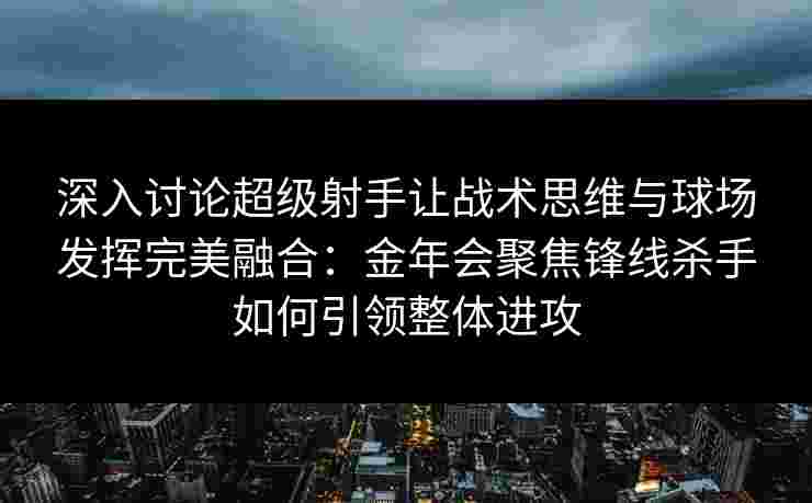深入讨论超级射手让战术思维与球场发挥完美融合:金年会聚焦锋线杀手如何引领整体进攻 深入讨论超级射手让战术思维与球场发挥完美融合:金年会聚焦锋线杀手如何引领整体进攻