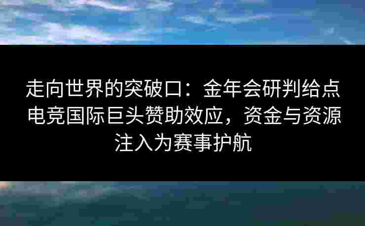 走向世界的突破口:金年会研判给点电竞国际巨头赞助效应,资金与资源注入为赛事护航 走向世界的突破口:金年会研判给点电竞国际巨头赞助效应,资金与资源注入为赛事护航