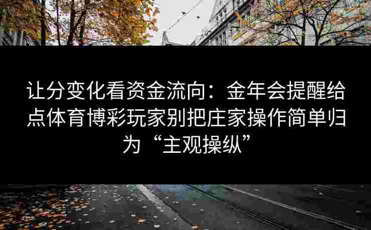 让分变化看资金流向：金年会提醒给点体育博彩玩家别把庄家操作简单归为“主观操纵”