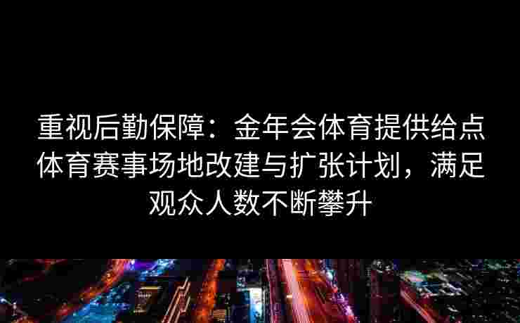 重视后勤保障：金年会体育提供给点体育赛事场地改建与扩张计划，满足观众人数不断攀升