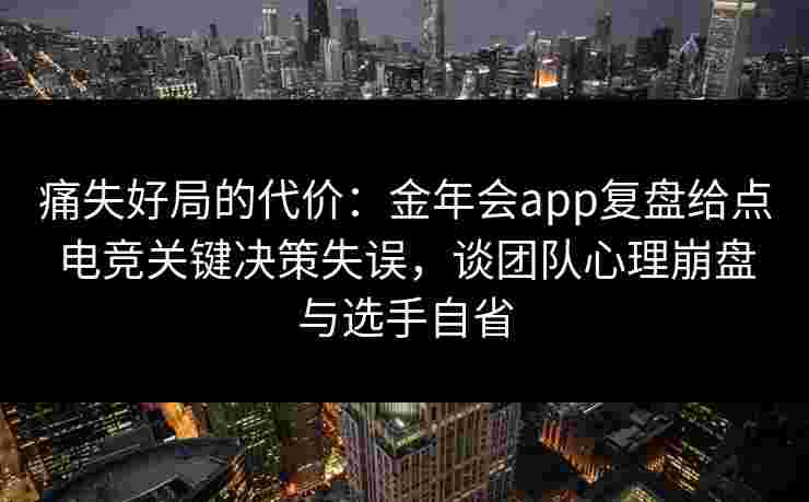 痛失好局的代价:金年会app复盘给点电竞关键决策失误,谈团队心理崩盘与选手自省 痛失好局的代价:金年会app复盘给点电竞关键决策失误,谈团队心理崩盘与选手自省