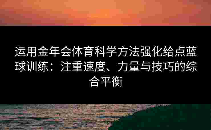 运用金年会体育科学方法强化给点蓝球训练：注重速度、力量与技巧的综合平衡