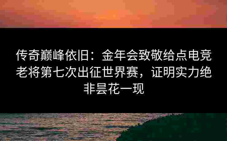 传奇巅峰依旧:金年会致敬给点电竞老将第七次出征世界赛,证明实力绝非昙花一现 传奇巅峰依旧:金年会致敬给点电竞老将第七次出征世界赛,证明实力绝非昙花一现