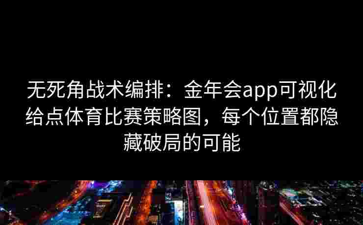 无死角战术编排:金年会app可视化给点体育比赛策略图,每个位置都隐藏破局的可能 无死角战术编排:金年会app可视化给点体育比赛策略图,每个位置都隐藏破局的可能