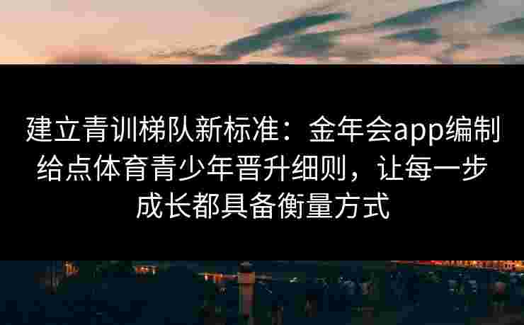 建立青训梯队新标准:金年会app编制给点体育青少年晋升细则,让每一步成长都具备衡量方式 建立青训梯队新标准:金年会app编制给点体育青少年晋升细则,让每一步成长都具备衡量方式