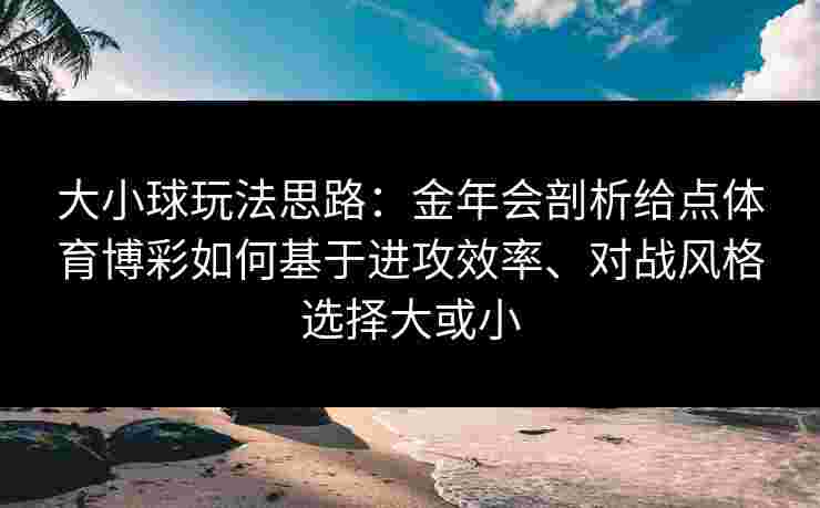 大小球玩法思路:金年会剖析给点体育博彩如何基于进攻效率、对战风格选择大或小 大小球玩法思路:金年会剖析给点体育博彩如何基于进攻效率、对战风格选择大或小