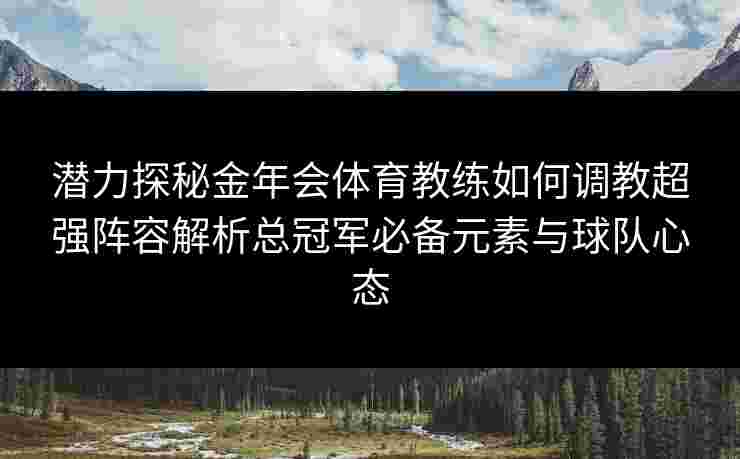 潜力探秘金年会体育教练如何调教超强阵容解析总冠军必备元素与球队心态 潜力探秘金年会体育教练如何调教超强阵容解析总冠军必备元素与球队心态