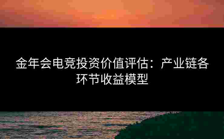 金年会电竞投资价值评估:产业链各环节收益模型 金年会电竞投资价值评估:产业链各环节收益模型