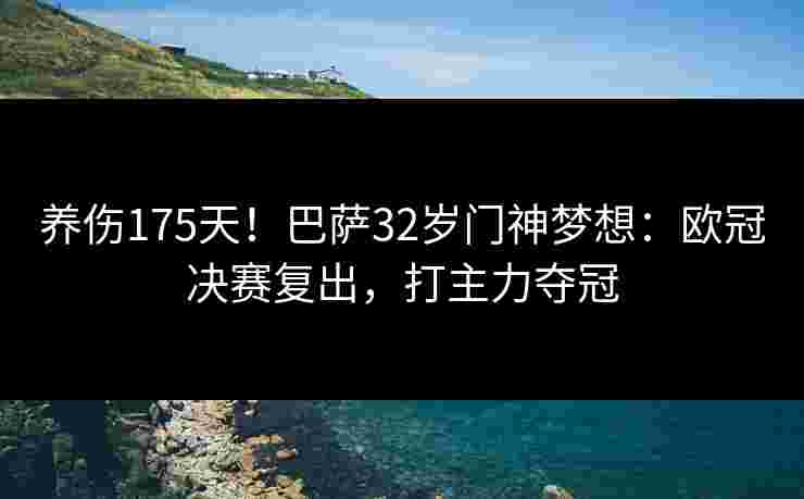 养伤175天!巴萨32岁门神梦想:欧冠决赛复出,打主力夺冠 养伤175天!巴萨32岁门神梦想:欧冠决赛复出,打主力夺冠