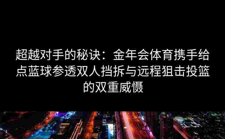 超越对手的秘诀:金年会体育携手给点蓝球参透双人挡拆与远程狙击投篮的双重威慑 超越对手的秘诀:金年会体育携手给点蓝球参透双人挡拆与远程狙击投篮的双重威慑