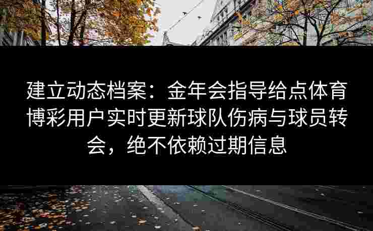 建立动态档案:金年会指导给点体育博彩用户实时更新球队伤病与球员转会,绝不依赖过期信息 建立动态档案:金年会指导给点体育博彩用户实时更新球队伤病与球员转会,绝不依赖过期信息