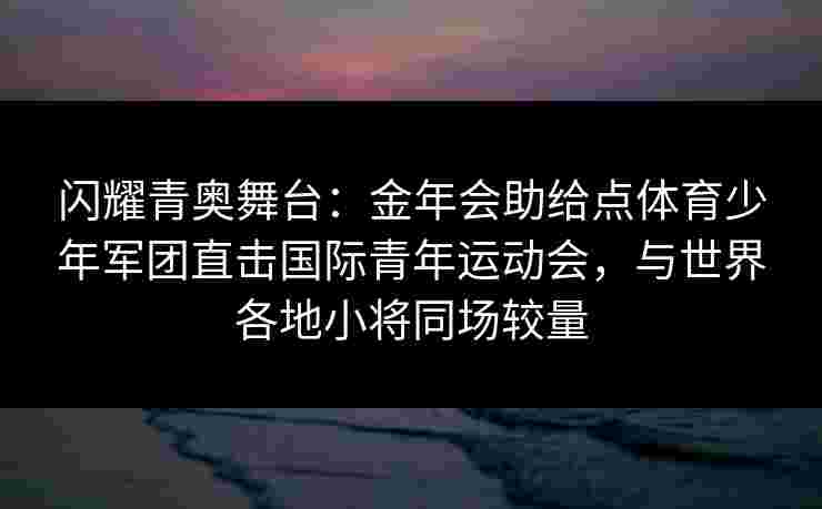 闪耀青奥舞台:金年会助给点体育少年军团直击国际青年运动会,与世界各地小将同场较量 闪耀青奥舞台:金年会助给点体育少年军团直击国际青年运动会,与世界各地小将同场较量