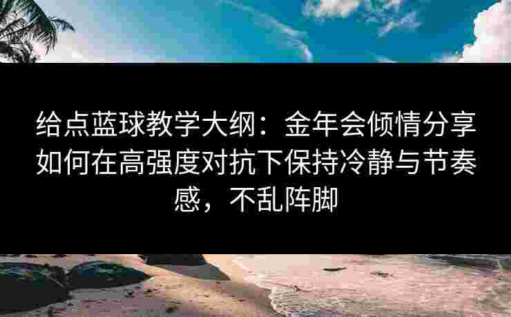 给点蓝球教学大纲:金年会倾情分享如何在高强度对抗下保持冷静与节奏感,不乱阵脚 给点蓝球教学大纲:金年会倾情分享如何在高强度对抗下保持冷静与节奏感,不乱阵脚