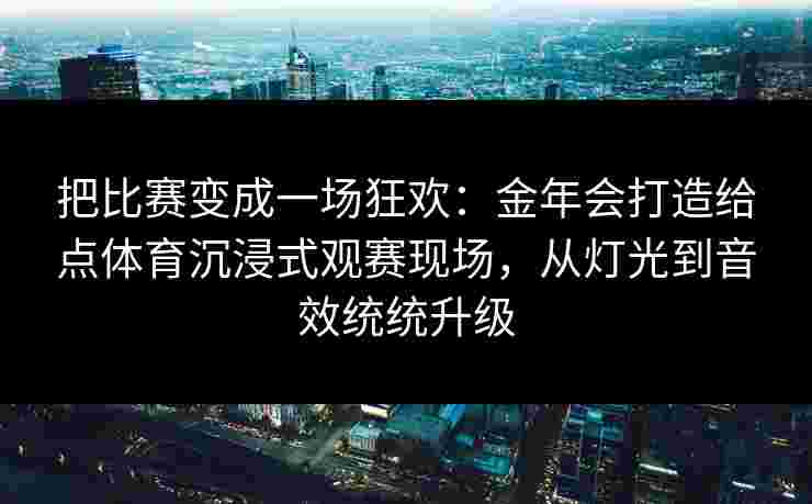 把比赛变成一场狂欢:金年会打造给点体育沉浸式观赛现场,从灯光到音效统统升级 把比赛变成一场狂欢:金年会打造给点体育沉浸式观赛现场,从灯光到音效统统升级