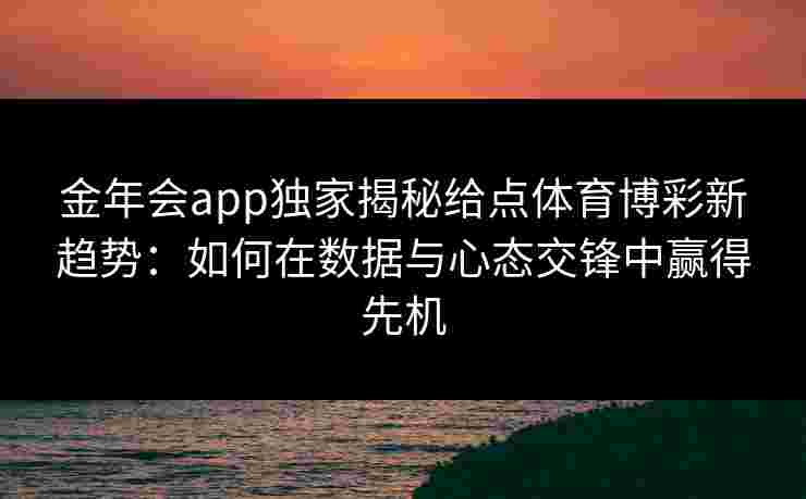 金年会app独家揭秘给点体育博彩新趋势：如何在数据与心态交锋中赢得先机