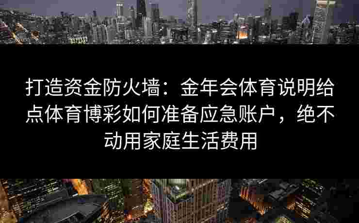 打造资金防火墙：金年会体育说明给点体育博彩如何准备应急账户，绝不动用家庭生活费用