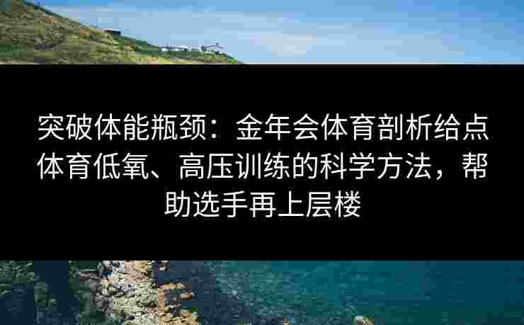 突破体能瓶颈:金年会体育剖析给点体育低氧、高压训练的科学方法,帮助选手再上层楼 突破体能瓶颈:金年会体育剖析给点体育低氧、高压训练的科学方法,帮助选手再上层楼