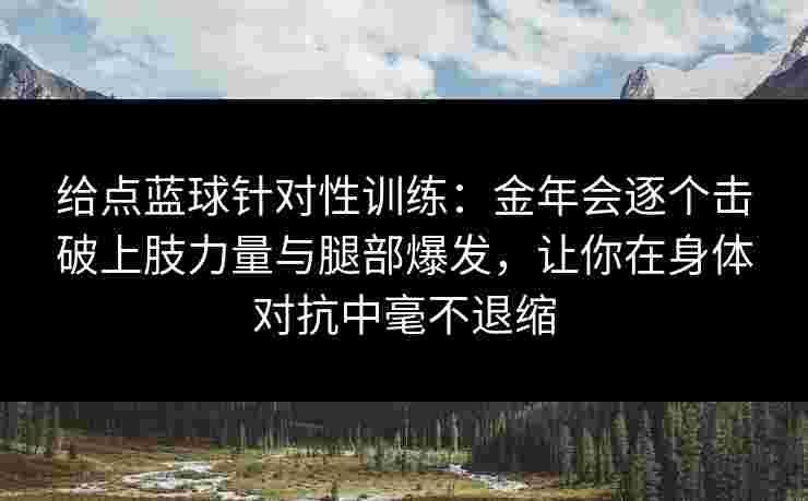 给点蓝球针对性训练:金年会逐个击破上肢力量与腿部爆发,让你在身体对抗中毫不退缩 给点蓝球针对性训练:金年会逐个击破上肢力量与腿部爆发,让你在身体对抗中毫不退缩