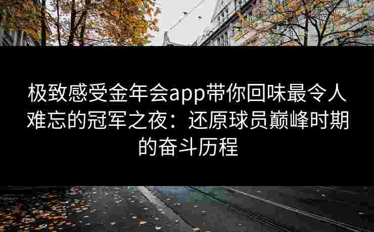 极致感受金年会app带你回味最令人难忘的冠军之夜：还原球员巅峰时期的奋斗历程